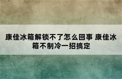 康佳冰箱解锁不了怎么回事 康佳冰箱不制冷一招搞定